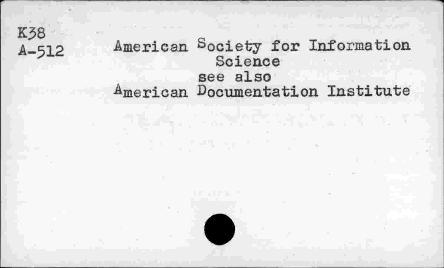 ﻿Kj58
Ä-512
American Society for Information
Science see also American Documentation Institute